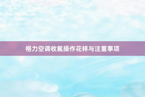 格力空调收氟操作花样与注重事项