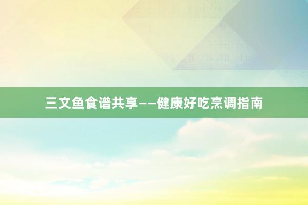 三文鱼食谱共享——健康好吃烹调指南
