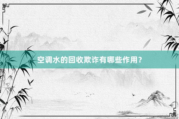 空调水的回收欺诈有哪些作用？