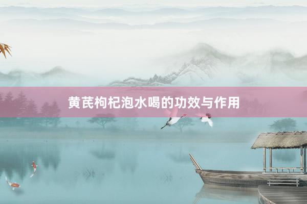 黄芪枸杞泡水喝的功效与作用
